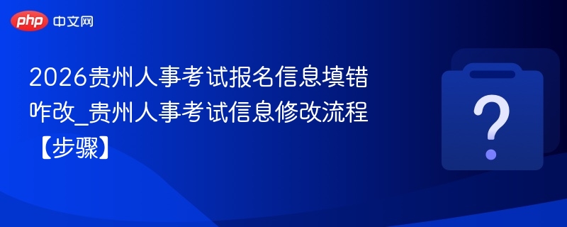 2026贵州人事考试报名信息填错咋改_贵州人事考试信息修改流程【步骤】