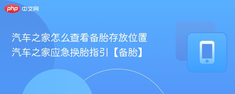 汽车之家怎么查看备胎存放位置 汽车之家应急换胎指引【备胎】