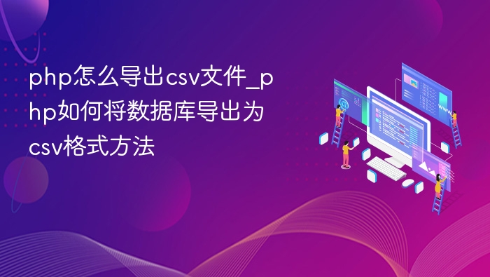 php怎么导出csv文件_php如何将数据库导出为csv格式方法