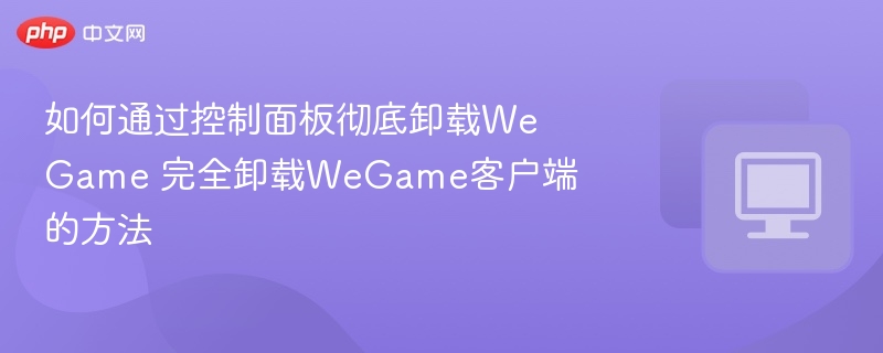 如何通过控制面板彻底卸载WeGame 完全卸载WeGame客户端的方法
