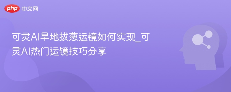 可灵AI旱地拔葱运镜如何实现_可灵AI热门运镜技巧分享
