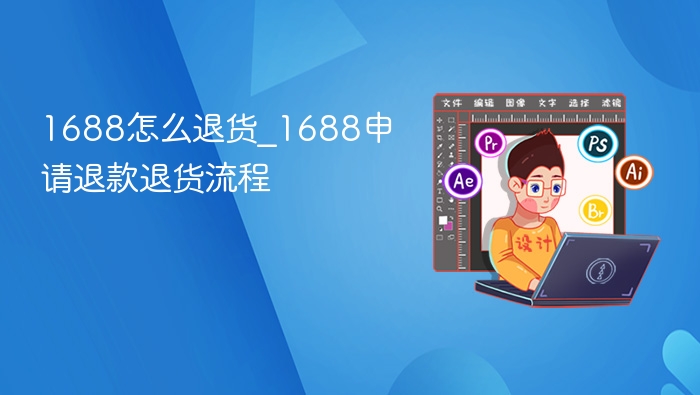 1688怎么退货_1688申请退款退货流程