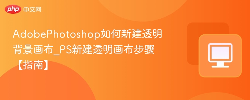 AdobePhotoshop如何新建透明背景画布_PS新建透明画布步骤【指南】