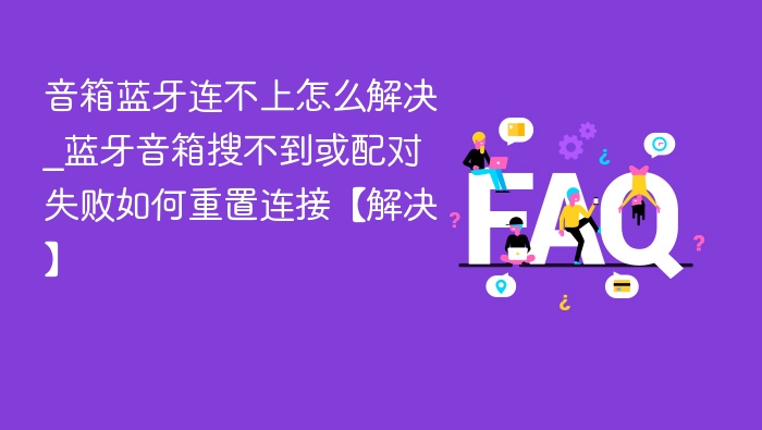 音箱蓝牙连不上怎么解决_蓝牙音箱搜不到或配对失败如何重置连接【解决】