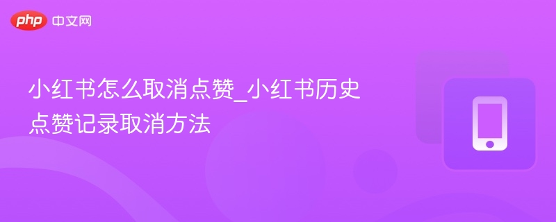 小红书取消点赞方法及历史记录清除指南