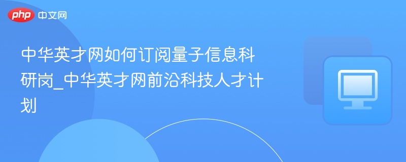 中华英才网如何订阅量子信息科研岗_中华英才网前沿科技人才计划