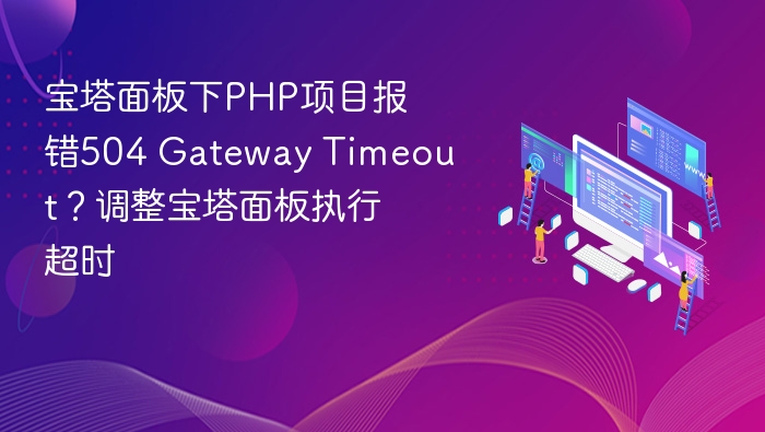宝塔面板下PHP项目报错504 Gateway Timeout？调整宝塔面板执行超时