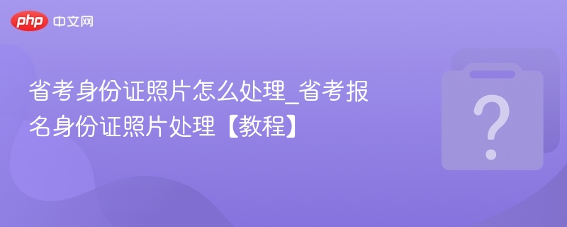 省考身份证照片处理技巧与教程