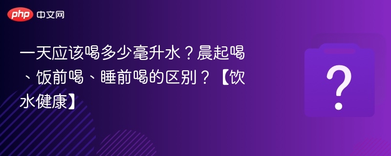 每天喝多少水？早晚睡前喝水有啥不同