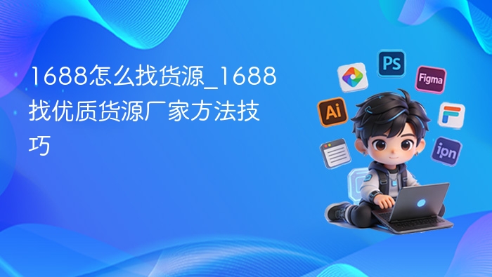 1688怎么找货源_1688找优质货源厂家方法技巧