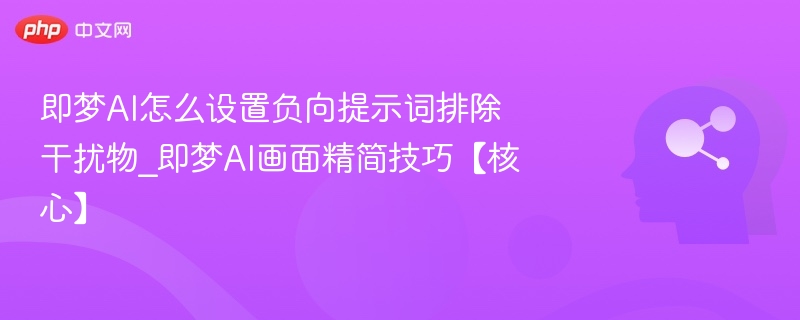 即梦AI负向提示词使用技巧分享