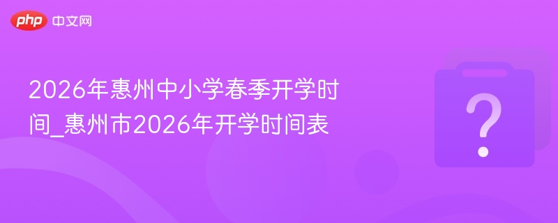 2026年惠州中小学春季开学时间_惠州市2026年开学时间表