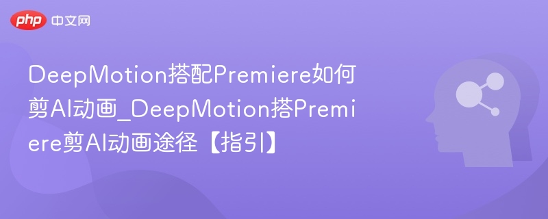 DeepMotion搭配Premiere如何剪AI动画_DeepMotion搭Premiere剪AI动画途径【指引】