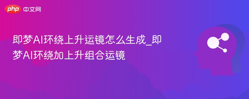 即梦AI如何实现环绕上升运镜效果