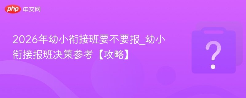 2026年幼小衔接班要不要报_幼小衔接报班决策参考【攻略】