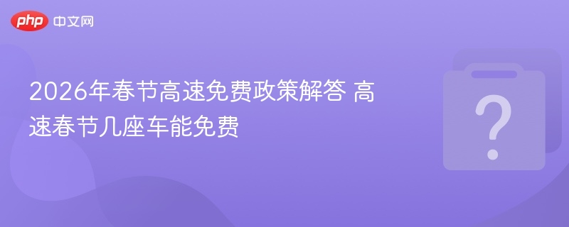 2026春节高速免费政策详解 几座车可免费通行