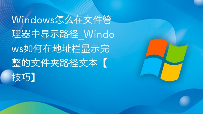 Windows怎么在文件管理器中显示路径_Windows如何在地址栏显示完整的文件夹路径文本【技巧】