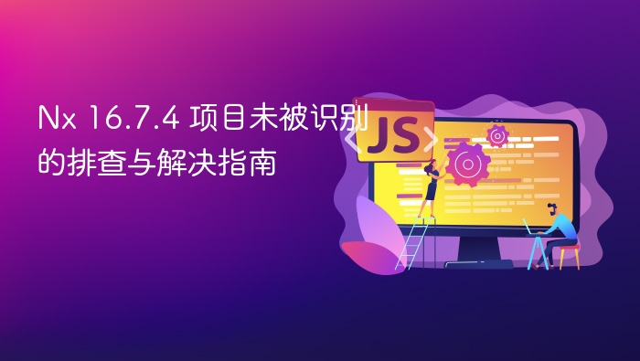 Nx 16.7.4 项目未被识别的排查与解决指南