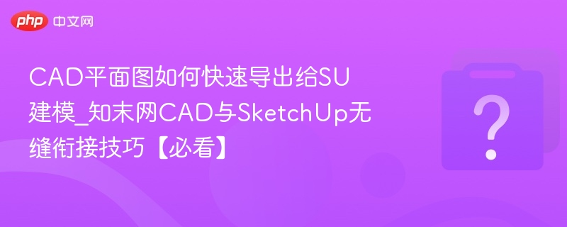 CAD平面图如何快速导出给SU建模_知末网CAD与SketchUp无缝衔接技巧【必看】