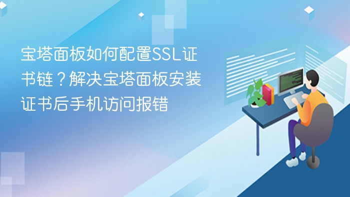 宝塔面板如何配置SSL证书链?解决宝塔面板安装证书后手机访问报错