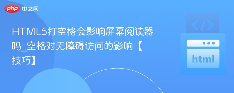 HTML5打空格会影响屏幕阅读器吗_空格对无障碍访问的影响【技巧】