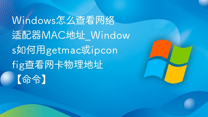 Windows怎么查看网络适配器MAC地址_Windows如何用getmac或ipconfig查看网卡物理地址【命令】