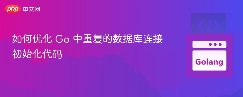 如何优化 Go 中重复的数据库连接初始化代码