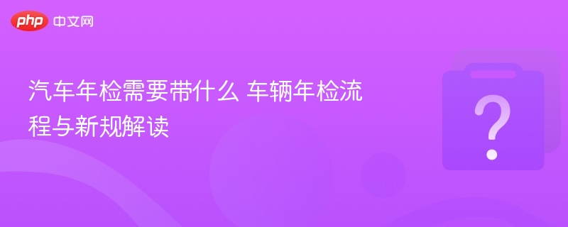 汽车年检流程及必备清单全解析