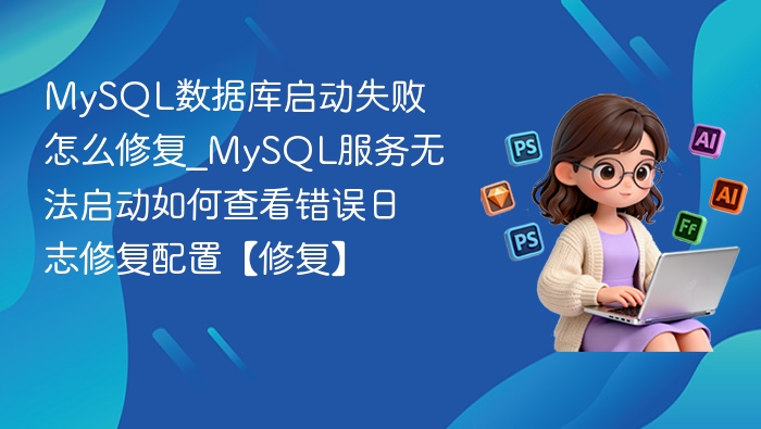 MySQL数据库启动失败怎么修复_MySQL服务无法启动如何查看错误日志修复配置【修复】