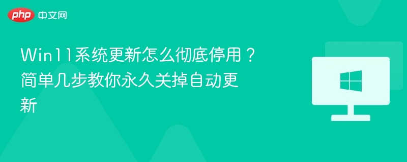 Win11系统更新怎么彻底停用?简单几步教你永久关掉自动更新
