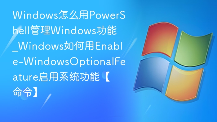 Windows怎么用PowerShell管理Windows功能_Windows如何用Enable-WindowsOptionalFeature启用系统功能【命令】