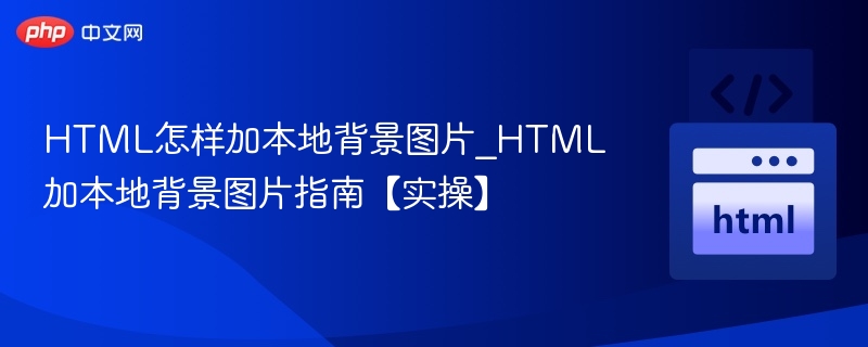 HTML怎样加本地背景图片_HTML加本地背景图片指南【实操】