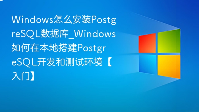 Windows怎么安装PostgreSQL数据库_Windows如何在本地搭建PostgreSQL开发和测试环境【入门】