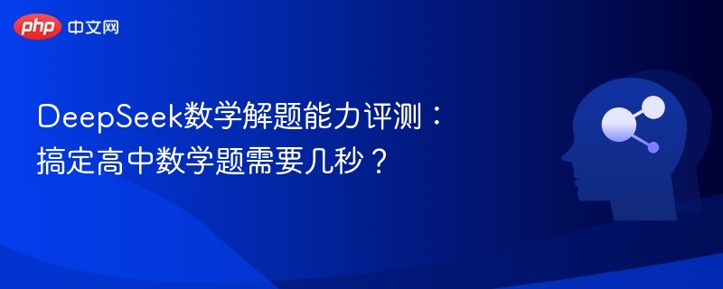 DeepSeek数学解题能力评测:搞定高中数学题需要几秒?