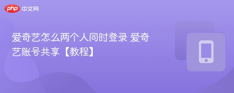 爱奇艺怎么两个人同时登录 爱奇艺账号共享【教程】