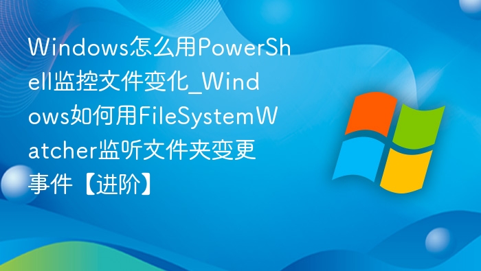 PowerShell文件变化监控技巧分享