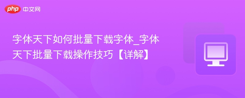 字体天下如何批量下载字体_字体天下批量下载操作技巧【详解】