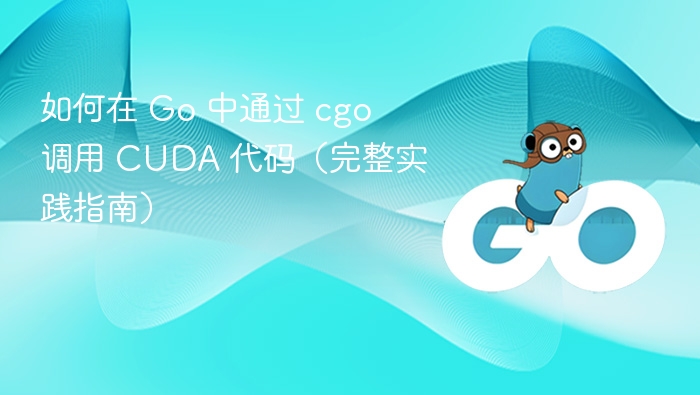 如何在 Go 中通过 cgo 调用 CUDA 代码(完整实践指南)