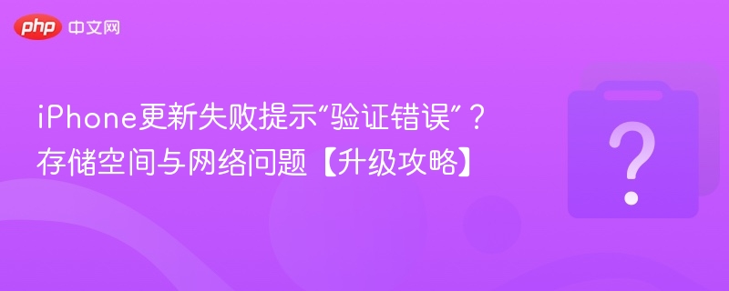 iPhone更新失败提示“验证错误”?存储空间与网络问题【升级攻略】