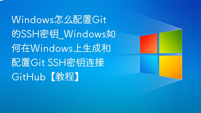 Windows怎么配置Git的SSH密钥_Windows如何在Windows上生成和配置Git SSH密钥连接GitHub【教程】