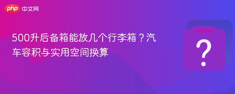 500升后备箱能装几个行李箱？容积换算指南