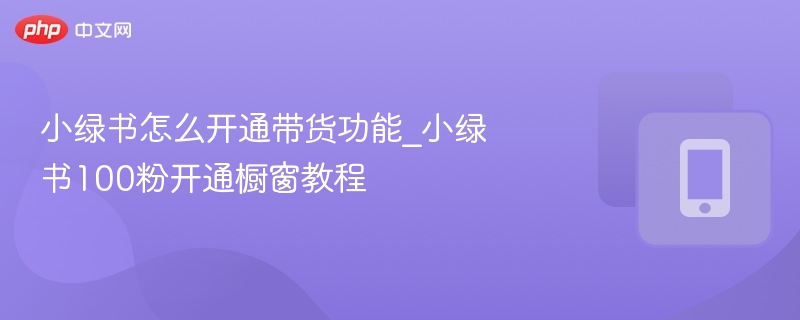 小绿书带货怎么开通｜100粉开橱窗教程