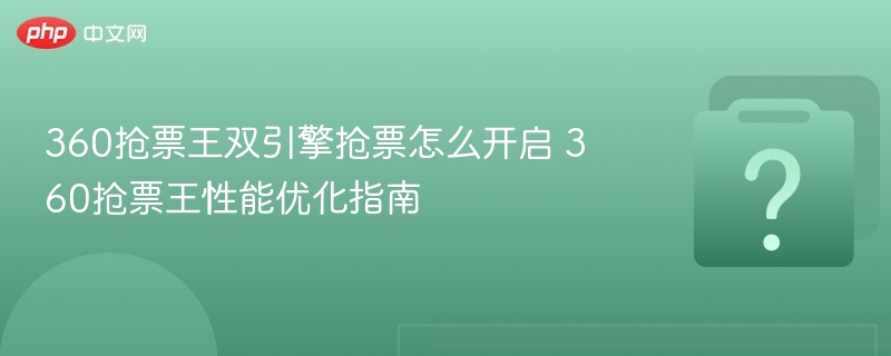 360抢票王双引擎抢票怎么开启 360抢票王性能优化指南