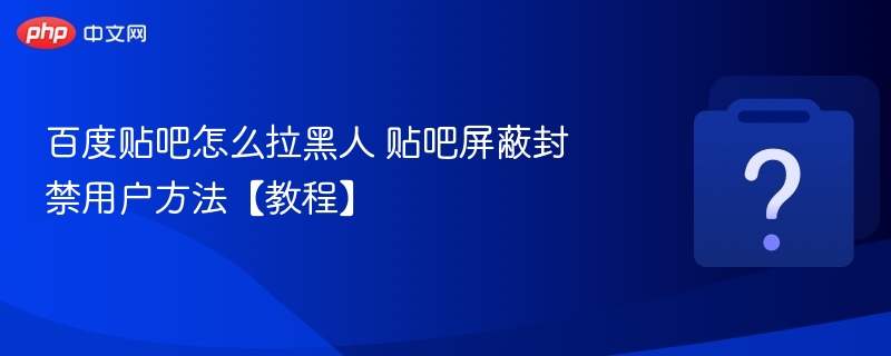 百度贴吧如何拉黑用户？操作步骤详解