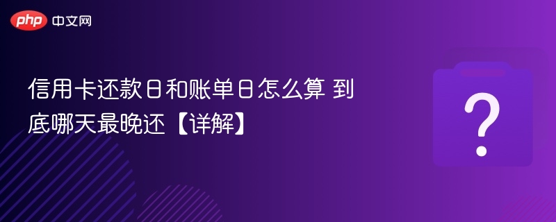 信用卡还款日和账单日怎么算？哪天最晚还？
