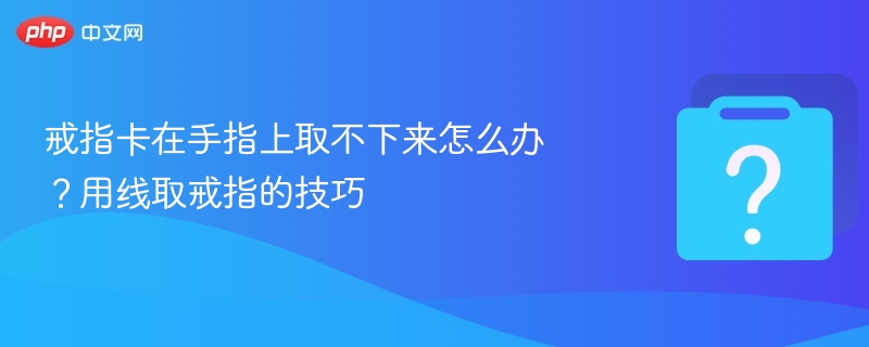 戒指卡住怎么取？简单取戒技巧分享
