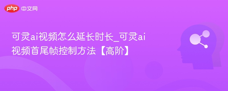 可灵ai视频怎么延长时长_可灵ai视频首尾帧控制方法【高阶】