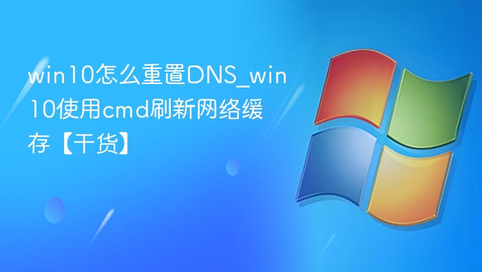 win10怎么重置DNS_win10使用cmd刷新网络缓存【干货】