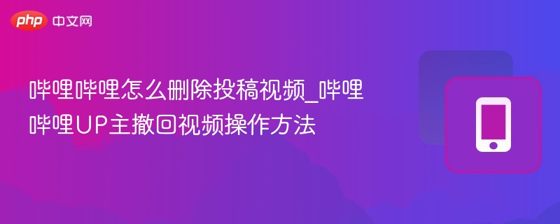 哔哩哔哩怎么删除投稿视频_哔哩哔哩UP主撤回视频操作方法
