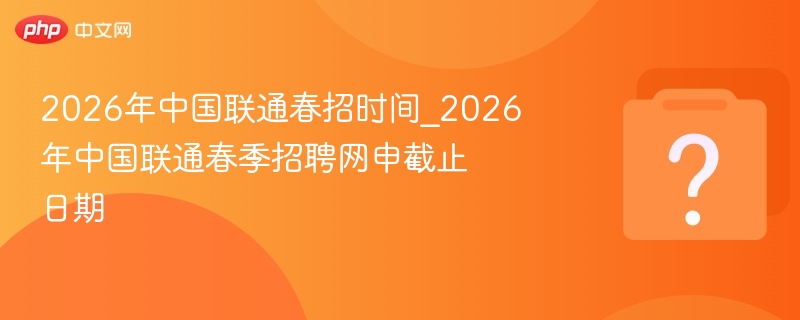 2026中国联通春招时间及网申截止信息